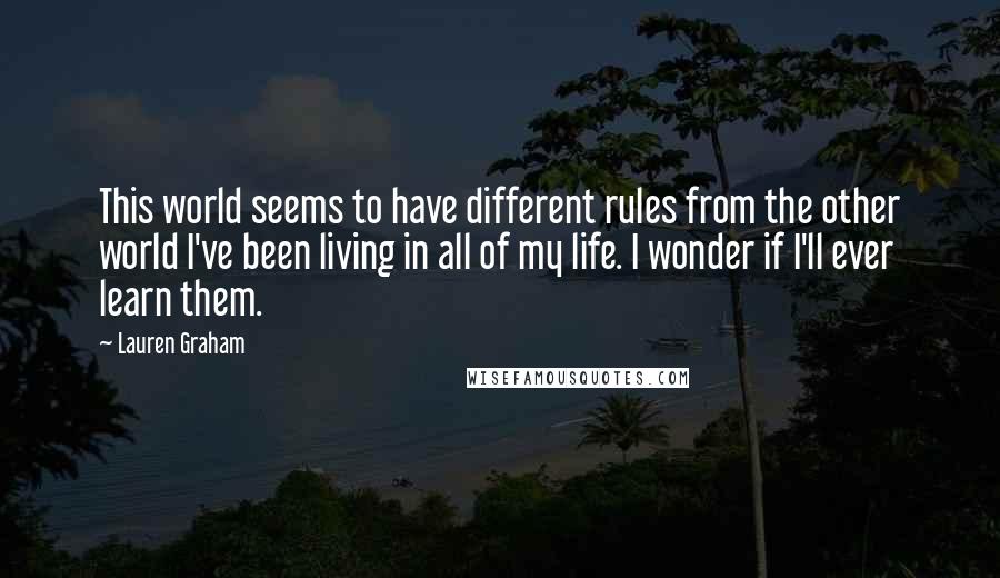 Lauren Graham Quotes: This world seems to have different rules from the other world I've been living in all of my life. I wonder if I'll ever learn them.