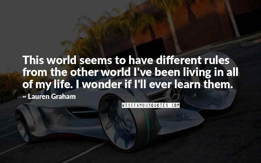 Lauren Graham Quotes: This world seems to have different rules from the other world I've been living in all of my life. I wonder if I'll ever learn them.