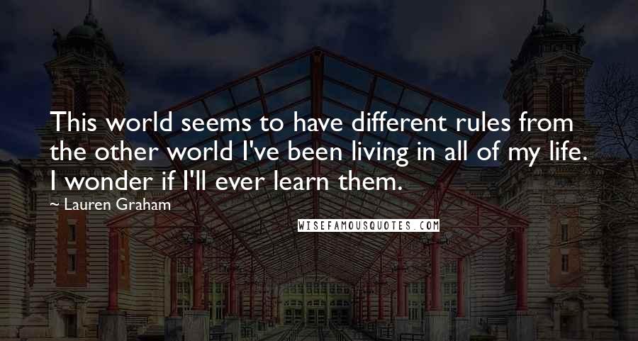 Lauren Graham Quotes: This world seems to have different rules from the other world I've been living in all of my life. I wonder if I'll ever learn them.