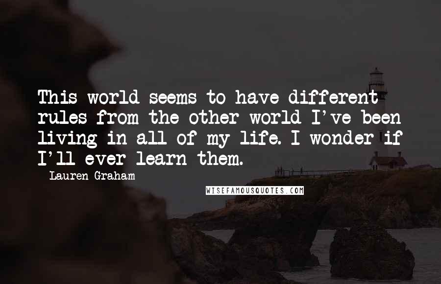 Lauren Graham Quotes: This world seems to have different rules from the other world I've been living in all of my life. I wonder if I'll ever learn them.