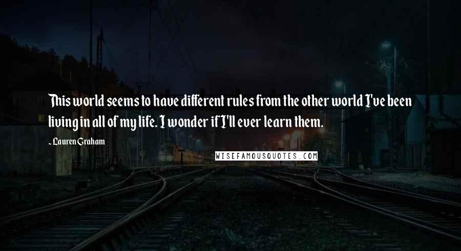 Lauren Graham Quotes: This world seems to have different rules from the other world I've been living in all of my life. I wonder if I'll ever learn them.