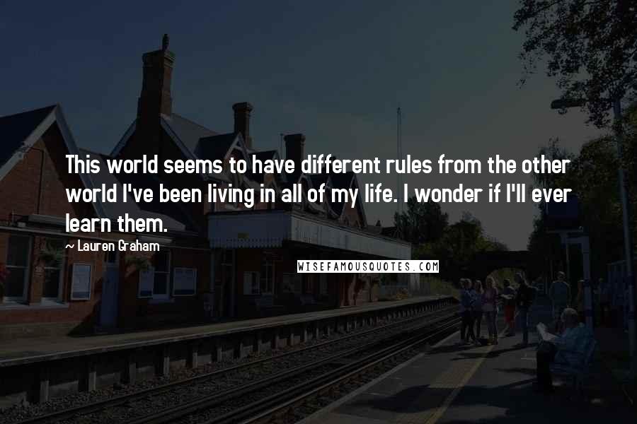 Lauren Graham Quotes: This world seems to have different rules from the other world I've been living in all of my life. I wonder if I'll ever learn them.