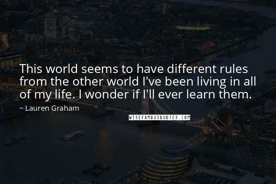 Lauren Graham Quotes: This world seems to have different rules from the other world I've been living in all of my life. I wonder if I'll ever learn them.