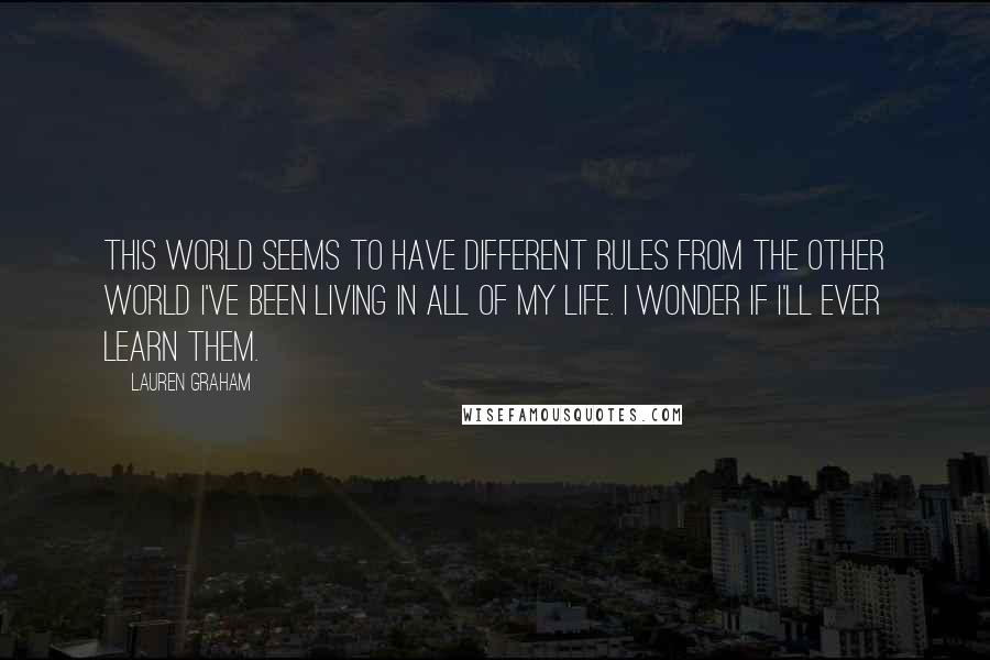 Lauren Graham Quotes: This world seems to have different rules from the other world I've been living in all of my life. I wonder if I'll ever learn them.