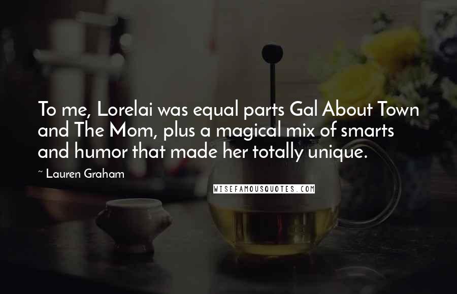 Lauren Graham Quotes: To me, Lorelai was equal parts Gal About Town and The Mom, plus a magical mix of smarts and humor that made her totally unique.