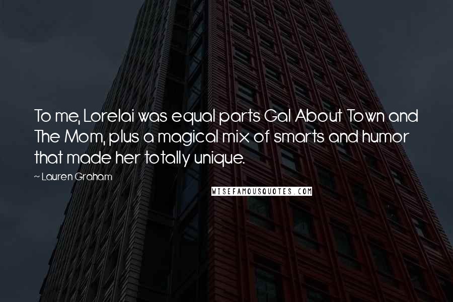 Lauren Graham Quotes: To me, Lorelai was equal parts Gal About Town and The Mom, plus a magical mix of smarts and humor that made her totally unique.