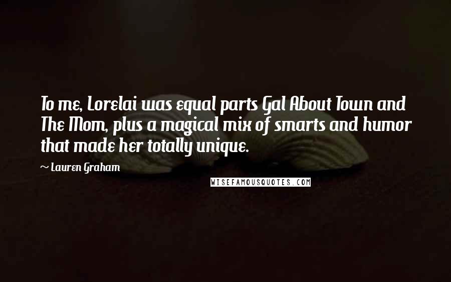 Lauren Graham Quotes: To me, Lorelai was equal parts Gal About Town and The Mom, plus a magical mix of smarts and humor that made her totally unique.