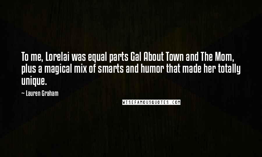 Lauren Graham Quotes: To me, Lorelai was equal parts Gal About Town and The Mom, plus a magical mix of smarts and humor that made her totally unique.