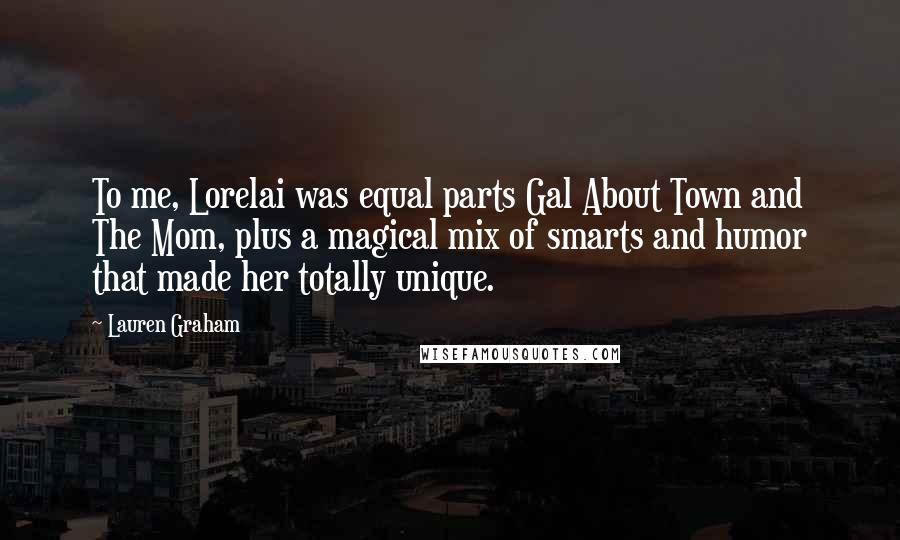 Lauren Graham Quotes: To me, Lorelai was equal parts Gal About Town and The Mom, plus a magical mix of smarts and humor that made her totally unique.