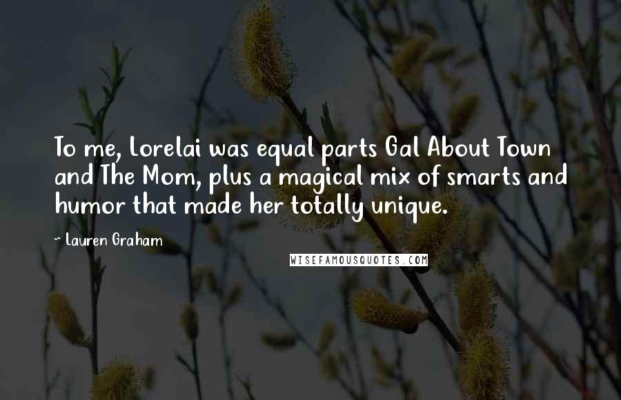 Lauren Graham Quotes: To me, Lorelai was equal parts Gal About Town and The Mom, plus a magical mix of smarts and humor that made her totally unique.