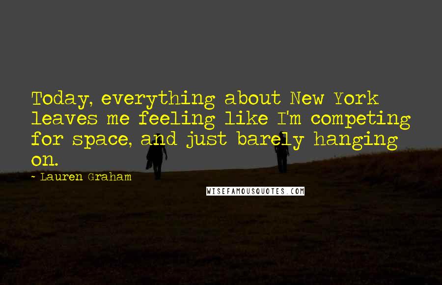 Lauren Graham Quotes: Today, everything about New York leaves me feeling like I'm competing for space, and just barely hanging on.