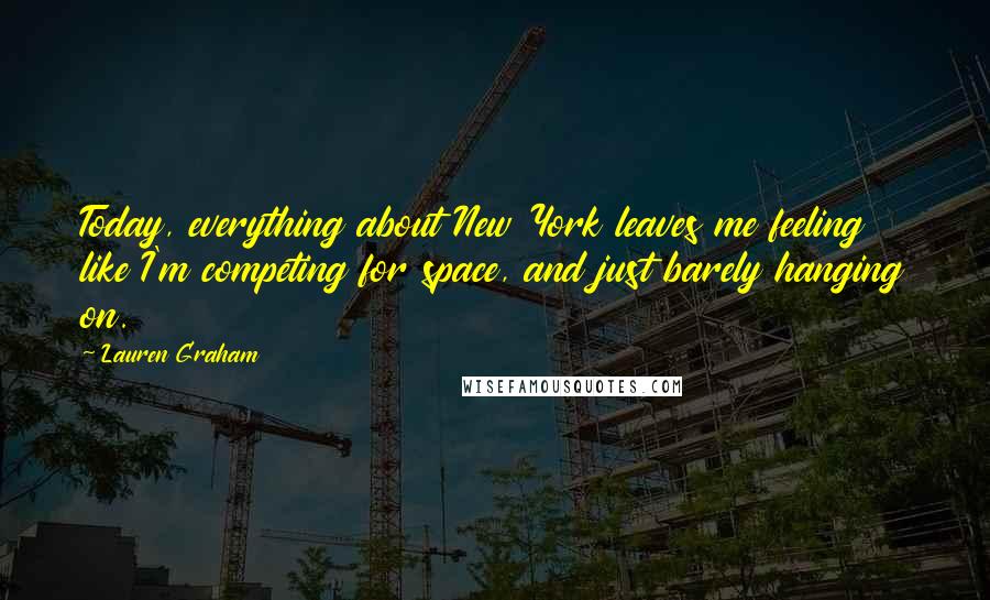 Lauren Graham Quotes: Today, everything about New York leaves me feeling like I'm competing for space, and just barely hanging on.