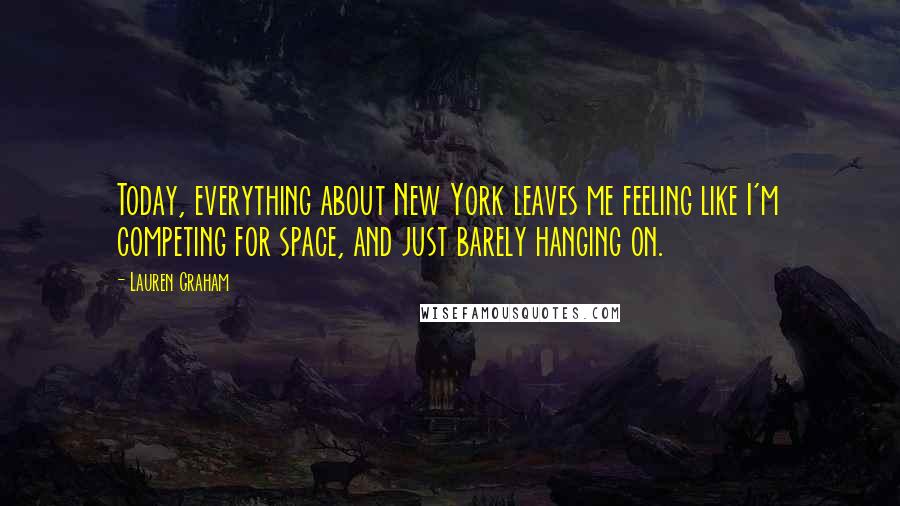 Lauren Graham Quotes: Today, everything about New York leaves me feeling like I'm competing for space, and just barely hanging on.