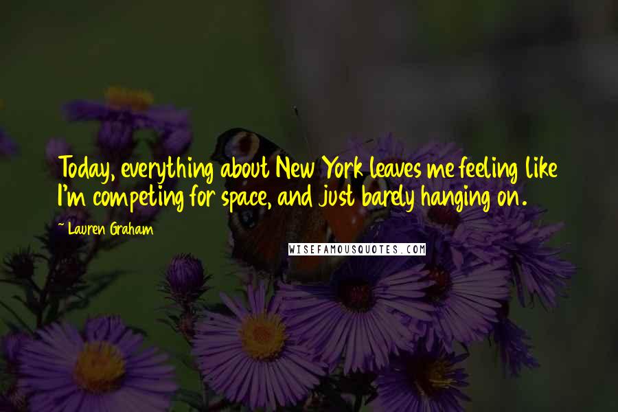 Lauren Graham Quotes: Today, everything about New York leaves me feeling like I'm competing for space, and just barely hanging on.