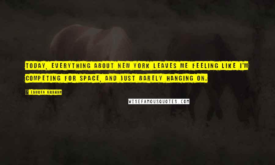 Lauren Graham Quotes: Today, everything about New York leaves me feeling like I'm competing for space, and just barely hanging on.