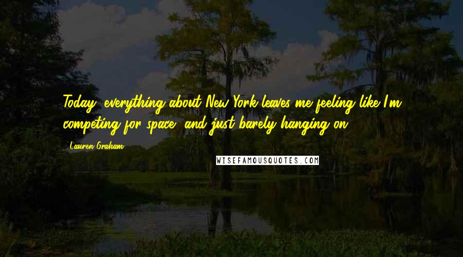 Lauren Graham Quotes: Today, everything about New York leaves me feeling like I'm competing for space, and just barely hanging on.