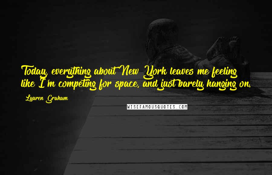 Lauren Graham Quotes: Today, everything about New York leaves me feeling like I'm competing for space, and just barely hanging on.