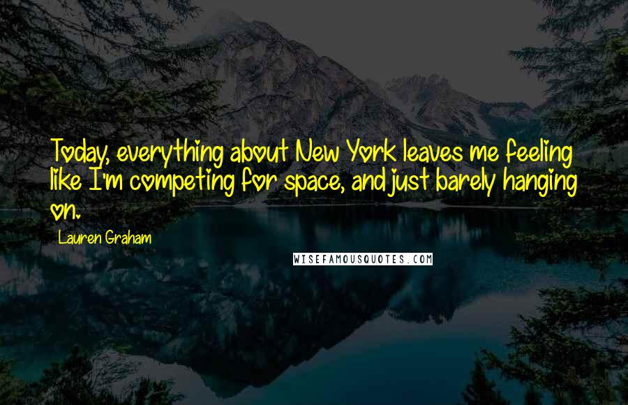 Lauren Graham Quotes: Today, everything about New York leaves me feeling like I'm competing for space, and just barely hanging on.