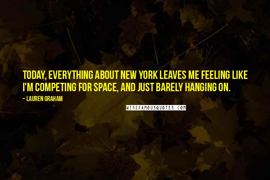 Lauren Graham Quotes: Today, everything about New York leaves me feeling like I'm competing for space, and just barely hanging on.