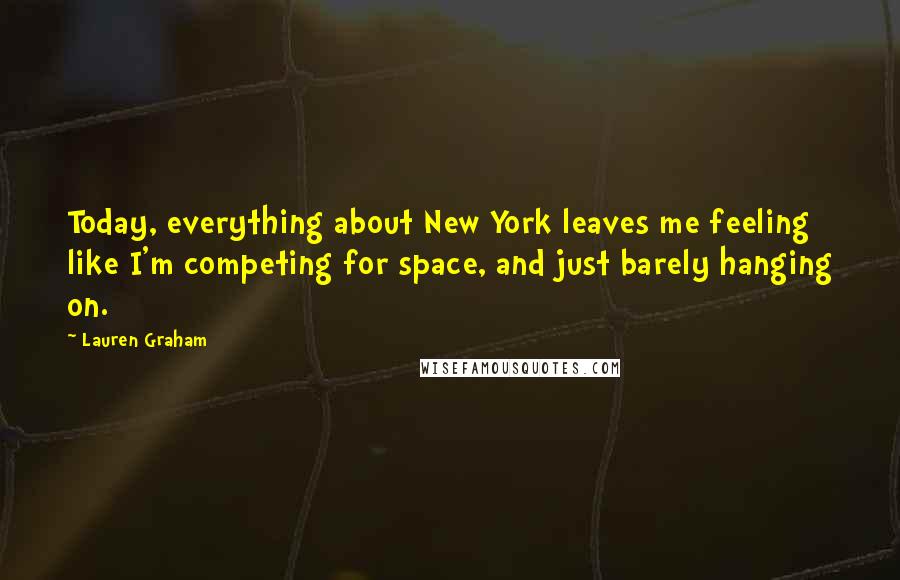 Lauren Graham Quotes: Today, everything about New York leaves me feeling like I'm competing for space, and just barely hanging on.