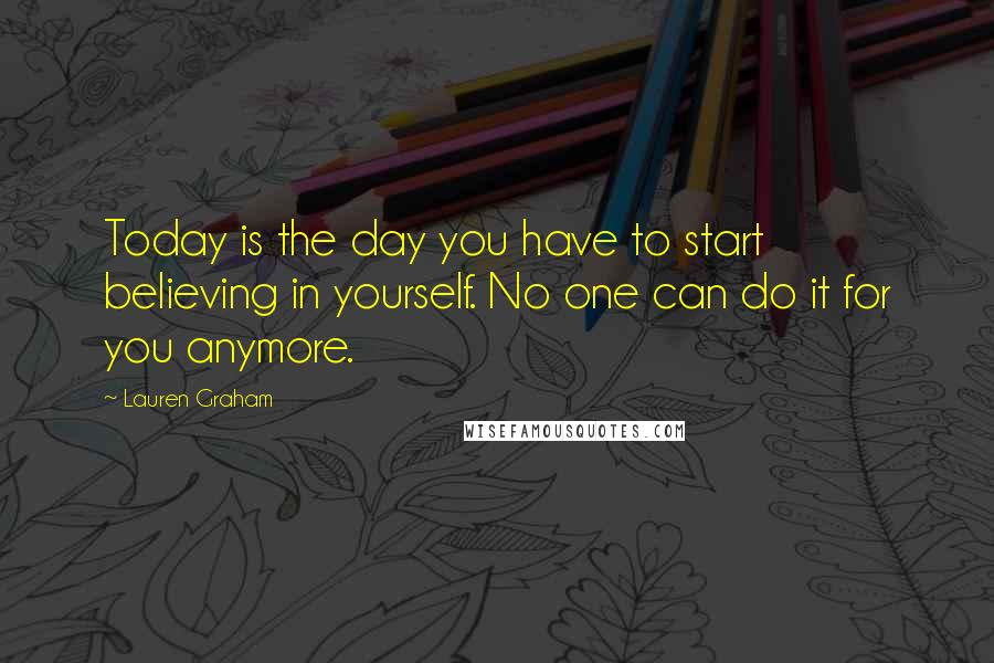 Lauren Graham Quotes: Today is the day you have to start believing in yourself. No one can do it for you anymore.