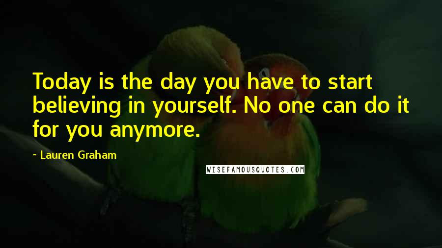 Lauren Graham Quotes: Today is the day you have to start believing in yourself. No one can do it for you anymore.