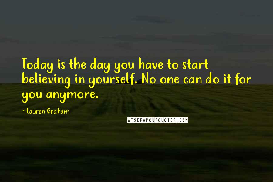 Lauren Graham Quotes: Today is the day you have to start believing in yourself. No one can do it for you anymore.