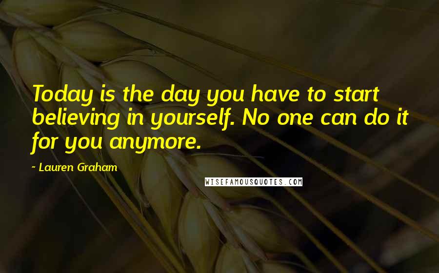 Lauren Graham Quotes: Today is the day you have to start believing in yourself. No one can do it for you anymore.
