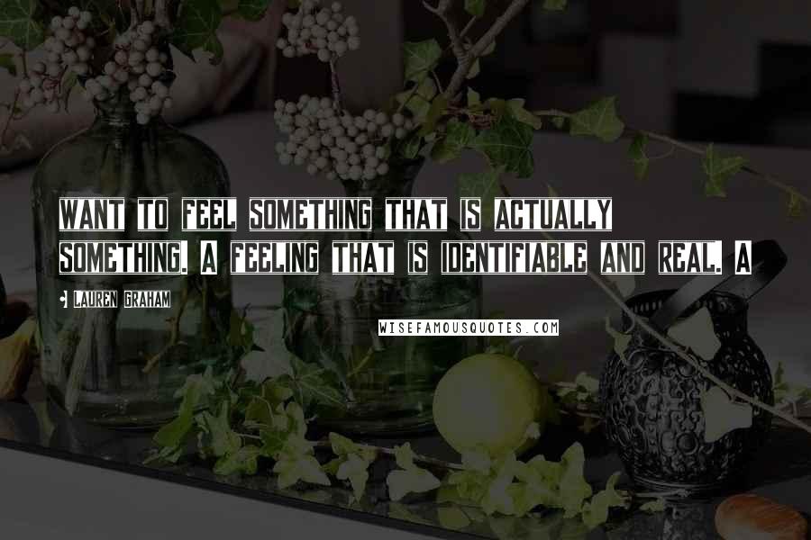 Lauren Graham Quotes: want to feel something that is actually something. A feeling that is identifiable and real. A