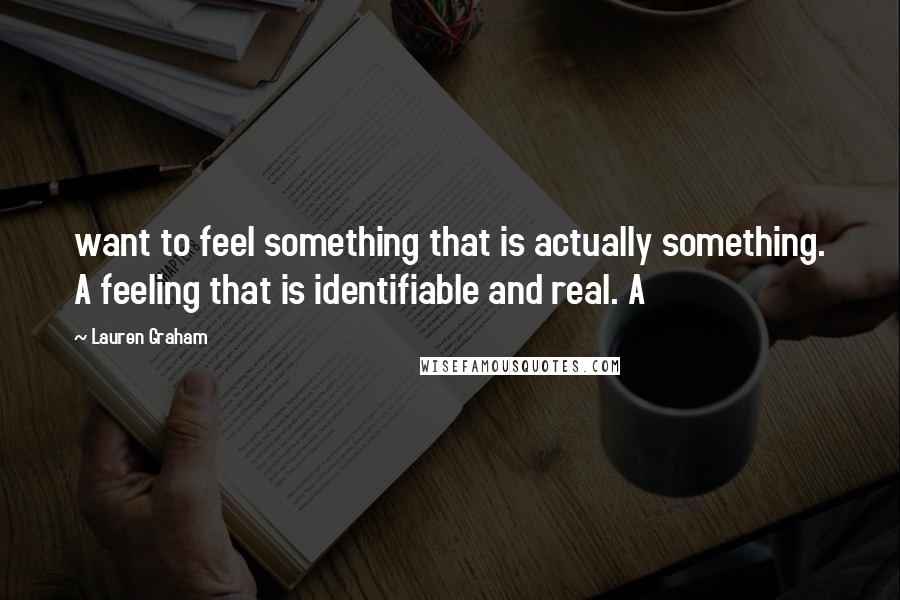 Lauren Graham Quotes: want to feel something that is actually something. A feeling that is identifiable and real. A