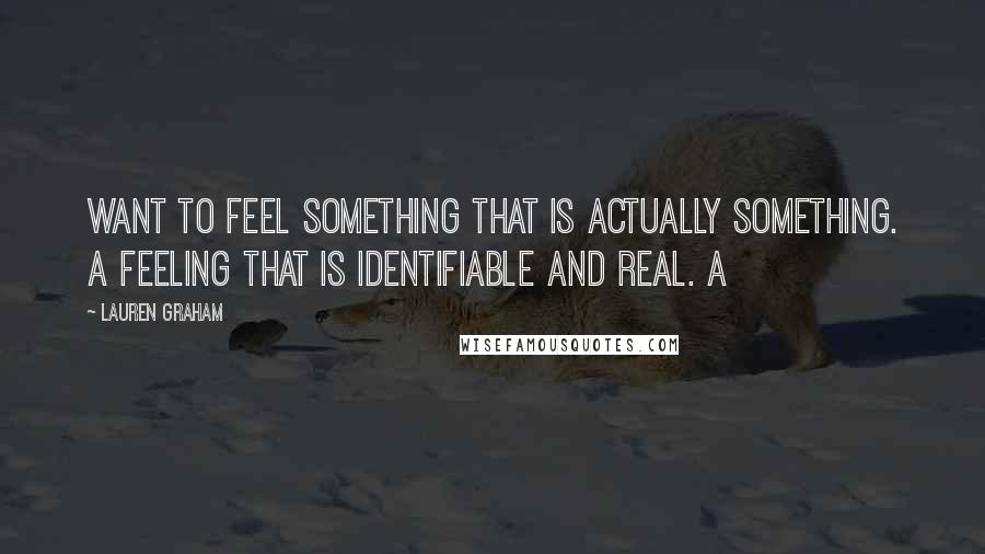 Lauren Graham Quotes: want to feel something that is actually something. A feeling that is identifiable and real. A