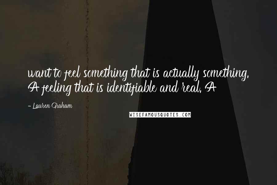 Lauren Graham Quotes: want to feel something that is actually something. A feeling that is identifiable and real. A