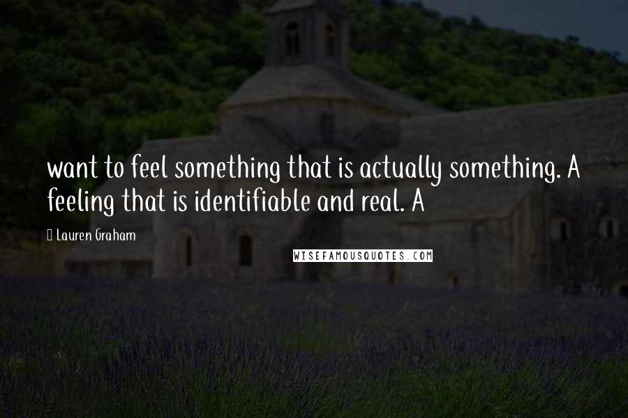 Lauren Graham Quotes: want to feel something that is actually something. A feeling that is identifiable and real. A