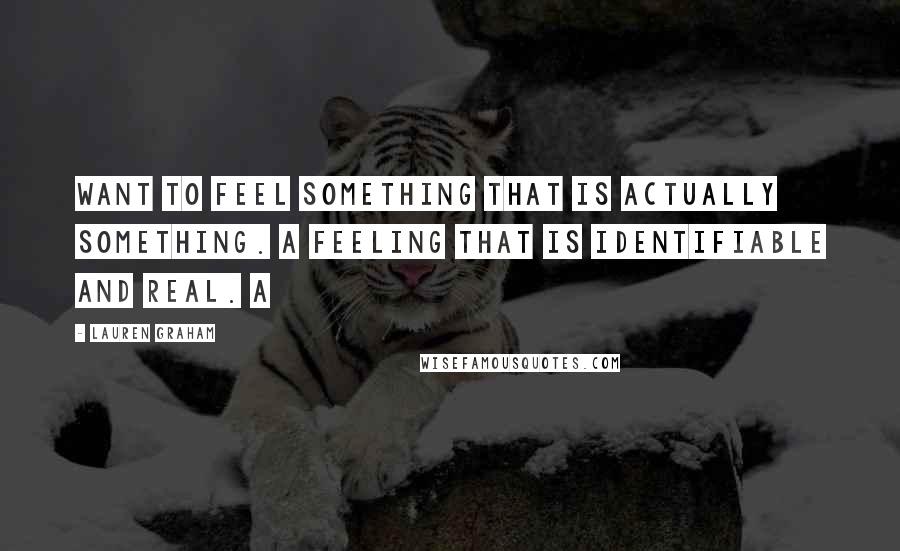 Lauren Graham Quotes: want to feel something that is actually something. A feeling that is identifiable and real. A