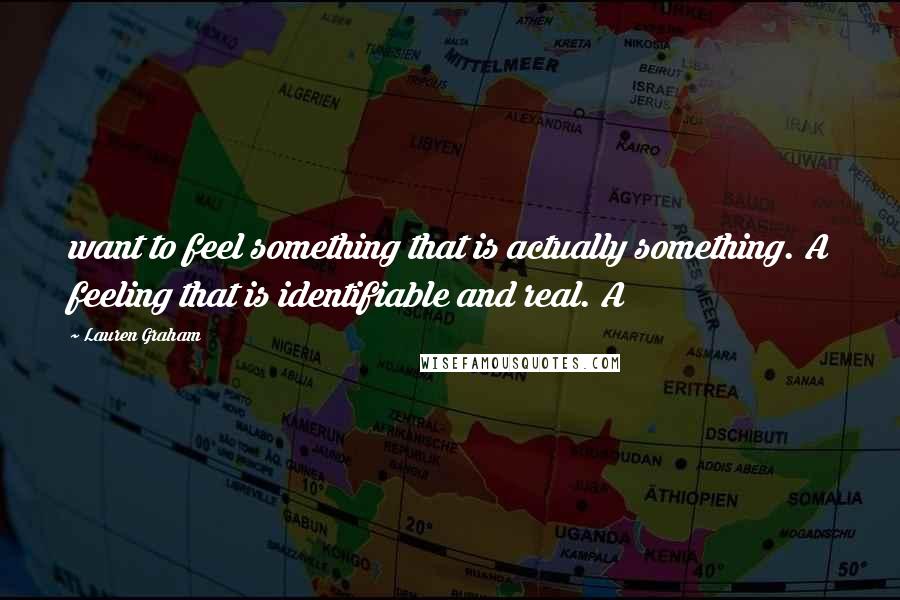 Lauren Graham Quotes: want to feel something that is actually something. A feeling that is identifiable and real. A