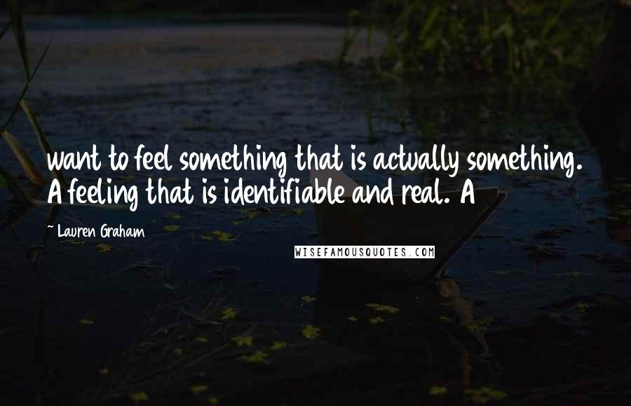Lauren Graham Quotes: want to feel something that is actually something. A feeling that is identifiable and real. A