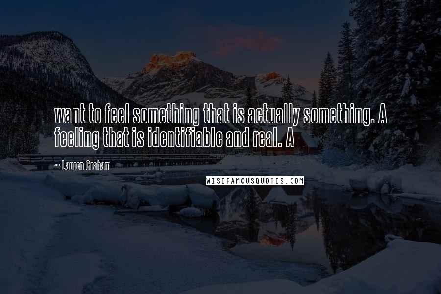 Lauren Graham Quotes: want to feel something that is actually something. A feeling that is identifiable and real. A