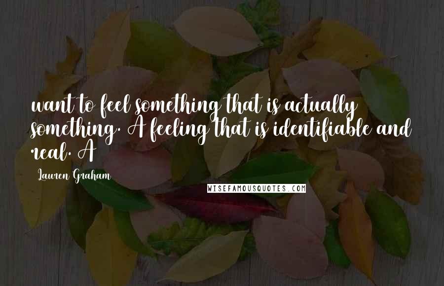 Lauren Graham Quotes: want to feel something that is actually something. A feeling that is identifiable and real. A