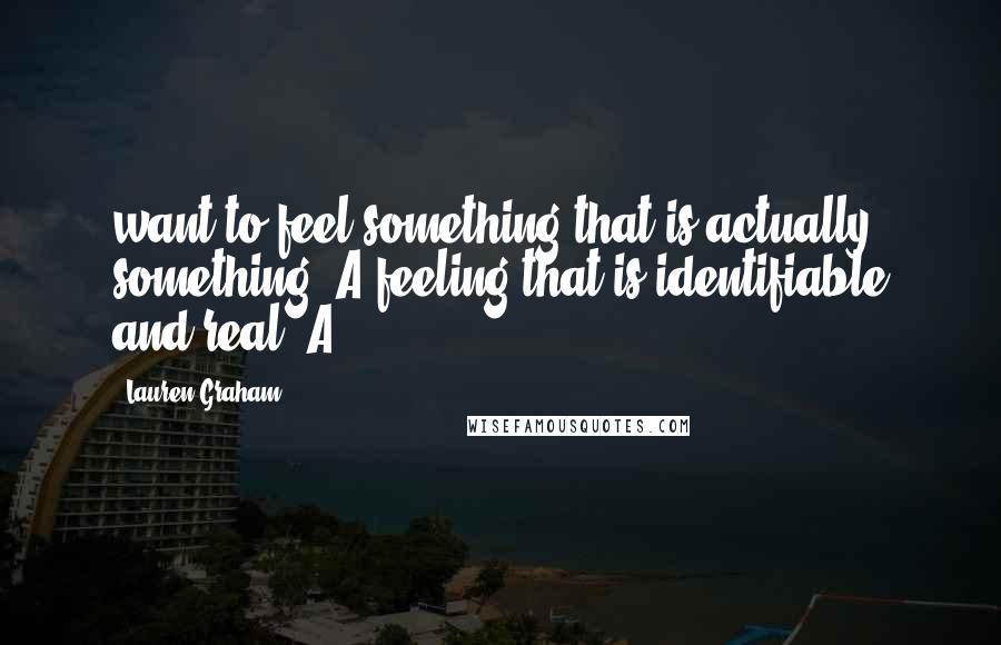 Lauren Graham Quotes: want to feel something that is actually something. A feeling that is identifiable and real. A