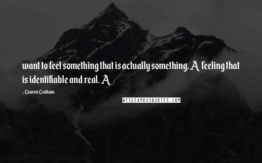 Lauren Graham Quotes: want to feel something that is actually something. A feeling that is identifiable and real. A