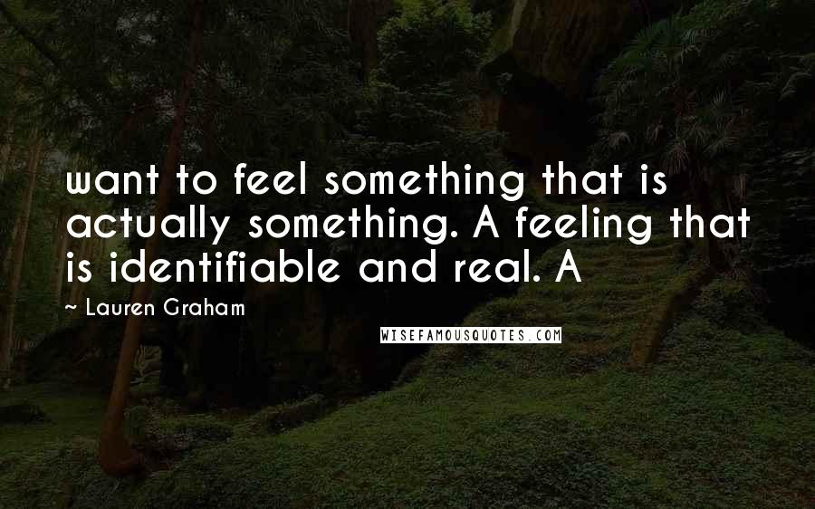 Lauren Graham Quotes: want to feel something that is actually something. A feeling that is identifiable and real. A