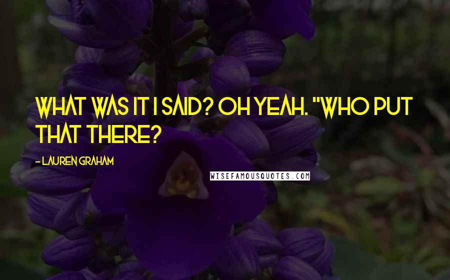 Lauren Graham Quotes: What was it I said? Oh yeah. "WHO PUT THAT THERE?