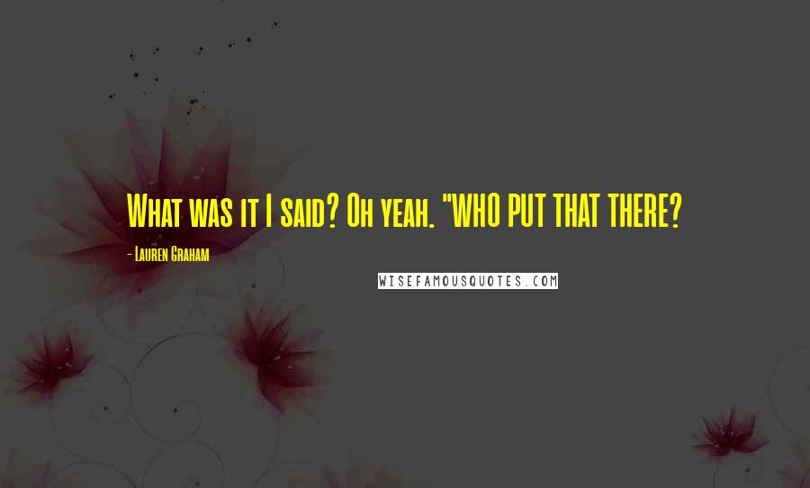 Lauren Graham Quotes: What was it I said? Oh yeah. "WHO PUT THAT THERE?