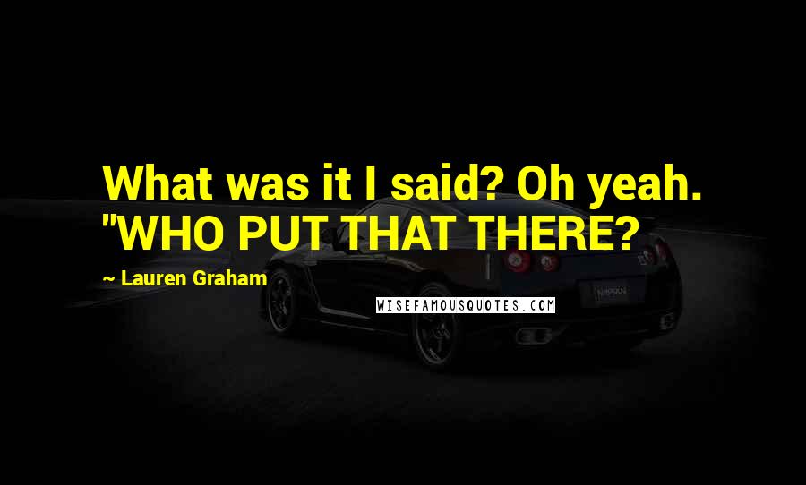 Lauren Graham Quotes: What was it I said? Oh yeah. "WHO PUT THAT THERE?