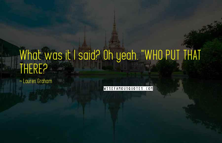 Lauren Graham Quotes: What was it I said? Oh yeah. "WHO PUT THAT THERE?