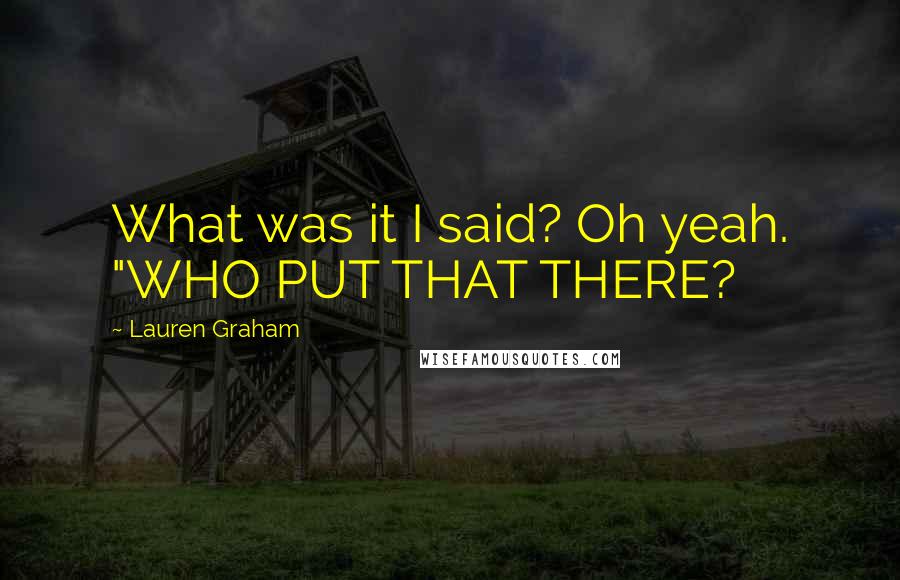 Lauren Graham Quotes: What was it I said? Oh yeah. "WHO PUT THAT THERE?