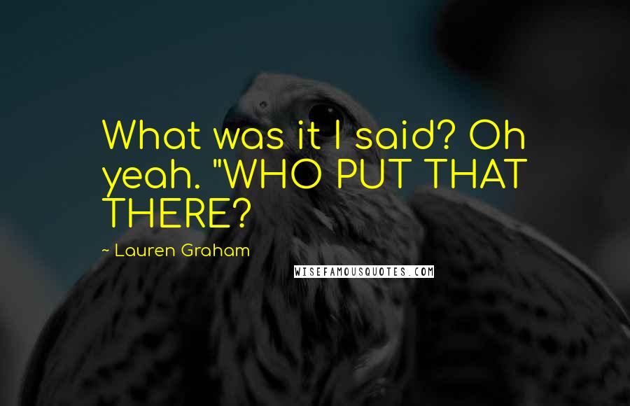 Lauren Graham Quotes: What was it I said? Oh yeah. "WHO PUT THAT THERE?