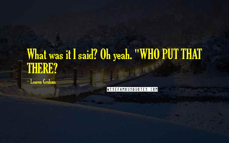 Lauren Graham Quotes: What was it I said? Oh yeah. "WHO PUT THAT THERE?