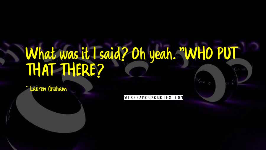 Lauren Graham Quotes: What was it I said? Oh yeah. "WHO PUT THAT THERE?