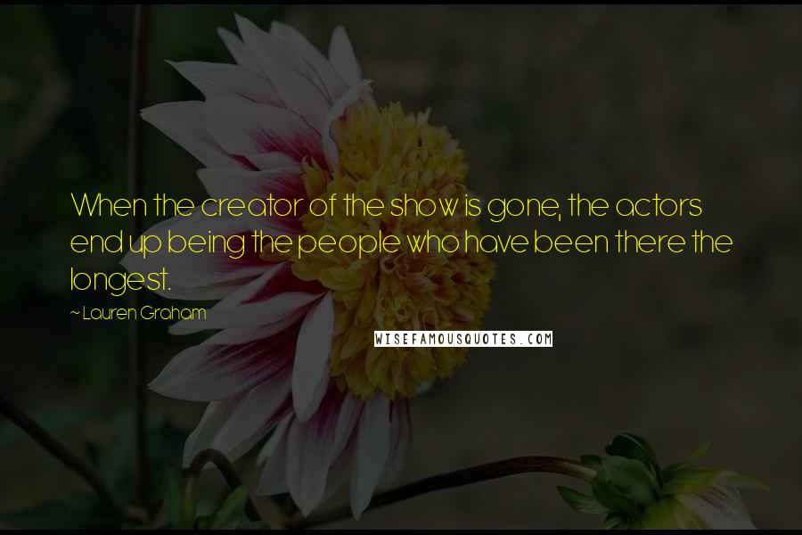 Lauren Graham Quotes: When the creator of the show is gone, the actors end up being the people who have been there the longest.